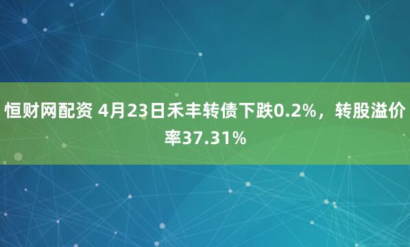 恒财网配资 4月23日禾丰转债下跌0.2%，转股溢价率37.31%
