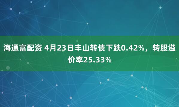 海通富配资 4月23日丰山转债下跌0.42%，转股溢价率25.33%