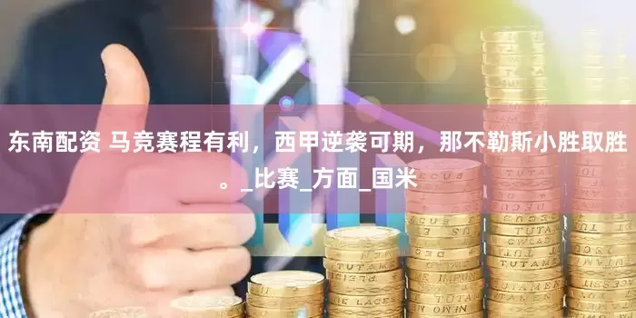 东南配资 马竞赛程有利，西甲逆袭可期，那不勒斯小胜取胜。_比赛_方面_国米