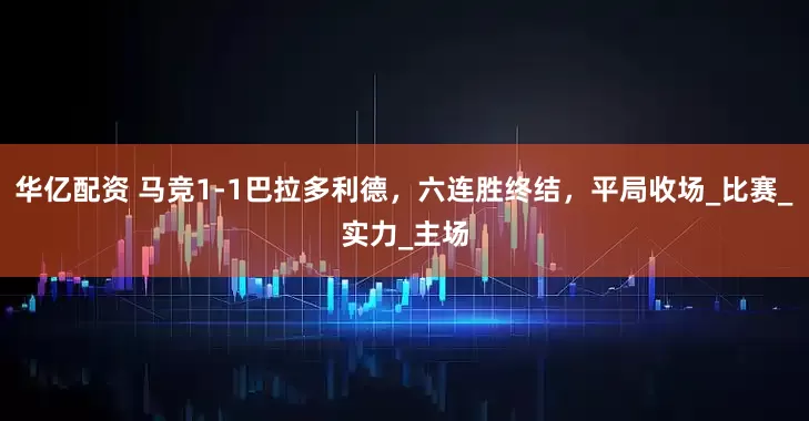 华亿配资 马竞1-1巴拉多利德，六连胜终结，平局收场_比赛_实力_主场