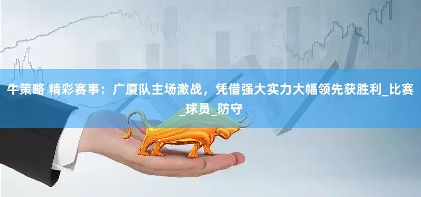牛策略 精彩赛事：广厦队主场激战，凭借强大实力大幅领先获胜利_比赛_球员_防守