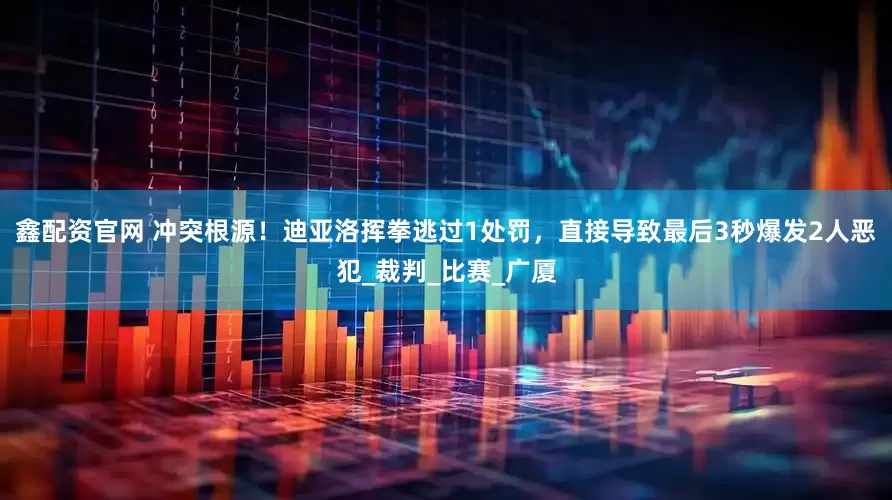 鑫配资官网 冲突根源！迪亚洛挥拳逃过1处罚，直接导致最后3秒爆发2人恶犯_裁判_比赛_广厦