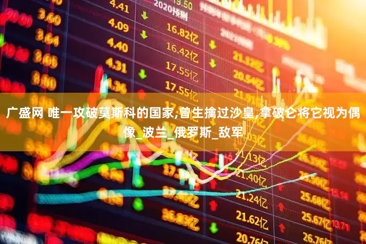 广盛网 唯一攻破莫斯科的国家,曾生擒过沙皇,拿破仑将它视为偶像_波兰_俄罗斯_敌军