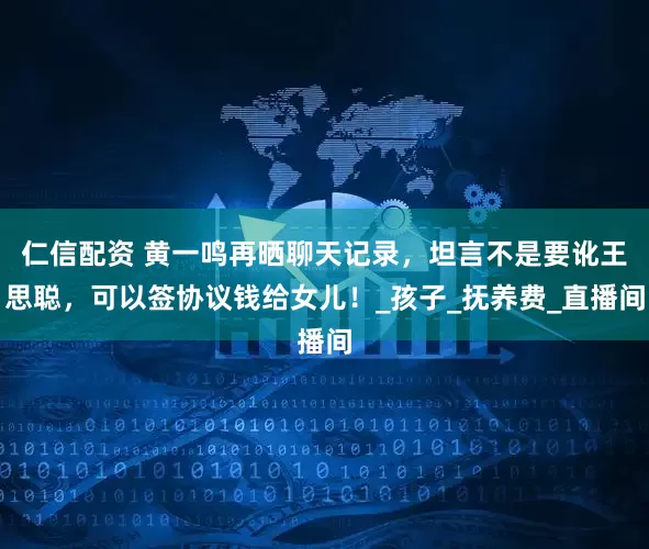 仁信配资 黄一鸣再晒聊天记录，坦言不是要讹王思聪，可以签协议钱给女儿！_孩子_抚养费_直播间
