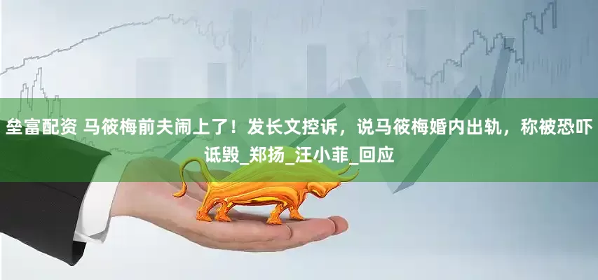 垒富配资 马筱梅前夫闹上了！发长文控诉，说马筱梅婚内出轨，称被恐吓诋毁_郑扬_汪小菲_回应