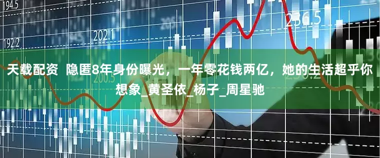 天载配资  隐匿8年身份曝光，一年零花钱两亿，她的生活超乎你想象_黄圣依_杨子_周星驰