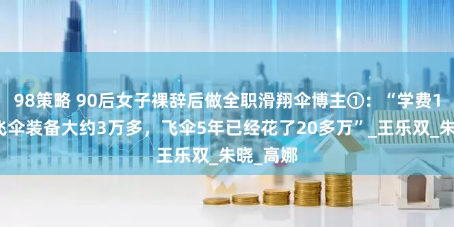 98策略 90后女子裸辞后做全职滑翔伞博主①：“学费1万多，飞伞装备大约3万多，飞伞5年已经花了20多万”_王乐双_朱晓_高　娜