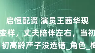 启恒配资 演员王茜华现状：患病大变样，丈夫陪伴左右，当初高龄产子没选错_角色_梅婷争_女人