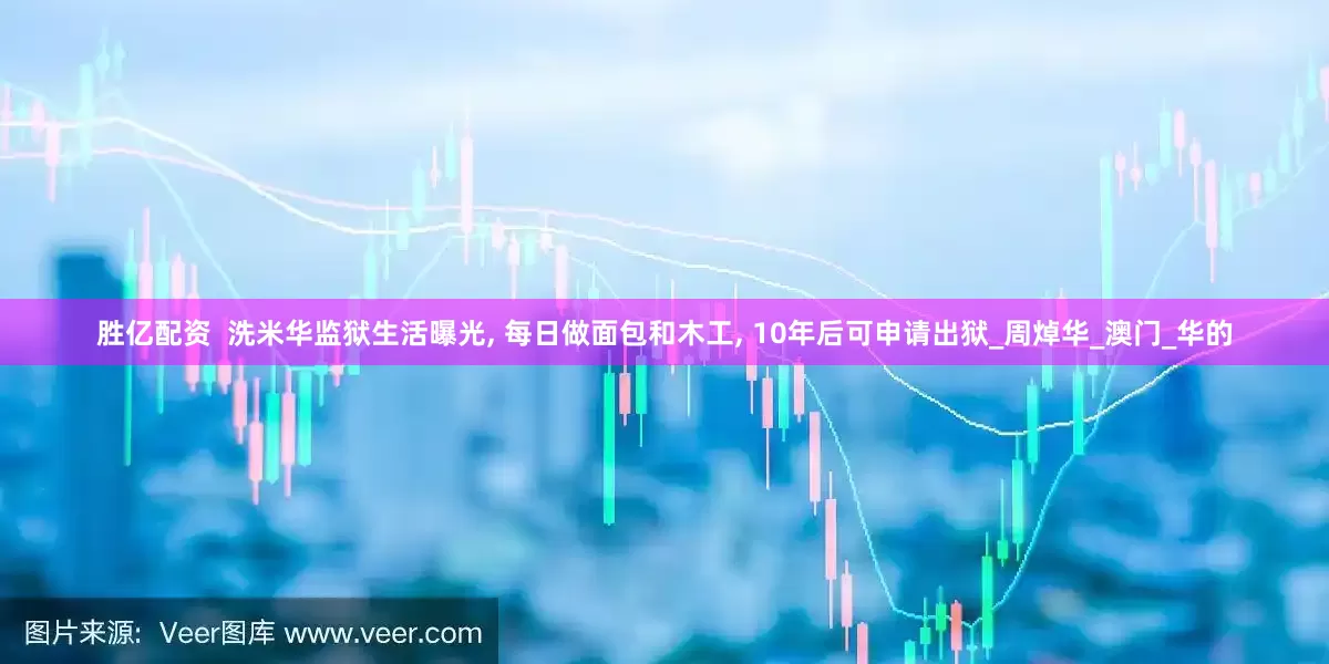 胜亿配资  洗米华监狱生活曝光, 每日做面包和木工, 10年后可申请出狱_周焯华_澳门_华的