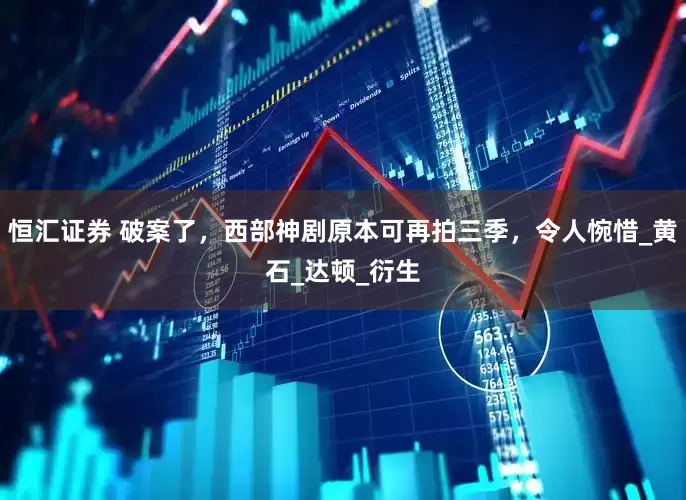 恒汇证券 破案了，西部神剧原本可再拍三季，令人惋惜_黄石_达顿_衍生