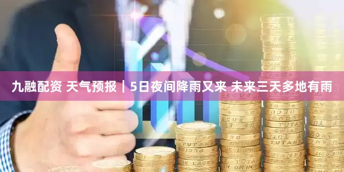 九融配资 天气预报｜5日夜间降雨又来 未来三天多地有雨