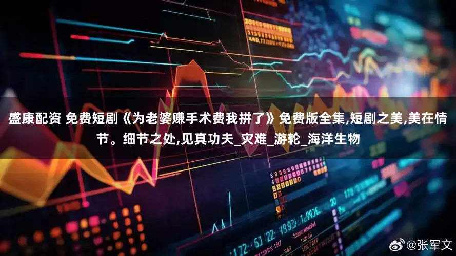 盛康配资 免费短剧《为老婆赚手术费我拼了》免费版全集,短剧之美,美在情节。细节之处,见真功夫_灾难_游轮_海洋生物