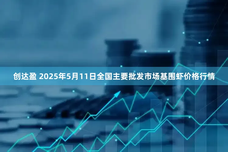 创达盈 2025年5月11日全国主要批发市场基围虾价格行情