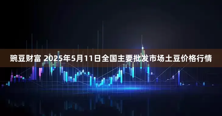 豌豆财富 2025年5月11日全国主要批发市场土豆价格行情