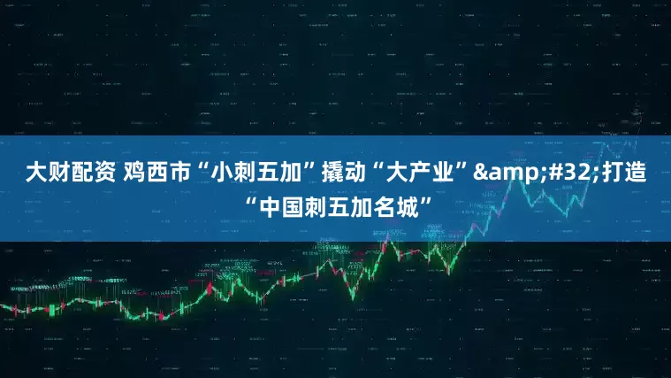 大财配资 鸡西市“小刺五加”撬动“大产业”&#32;打造“中国刺五加名城”