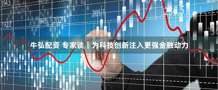 牛弘配资 专家谈｜为科技创新注入更强金融动力