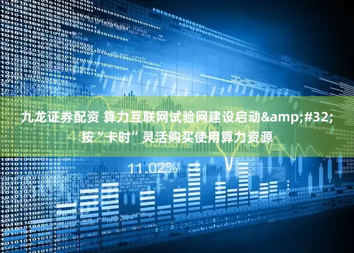 九龙证券配资 算力互联网试验网建设启动&#32;按“卡时”灵活购买使用算力资源