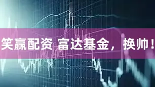 笑赢配资 富达基金，换帅！