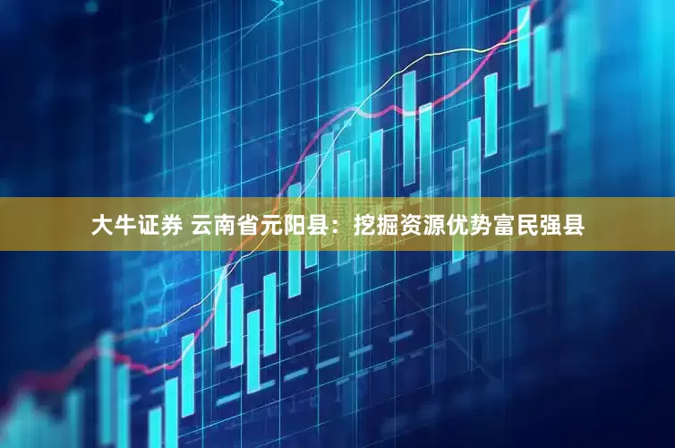 大牛证券 云南省元阳县：挖掘资源优势富民强县