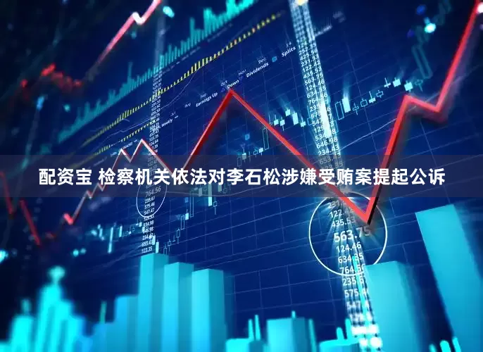 配资宝 检察机关依法对李石松涉嫌受贿案提起公诉