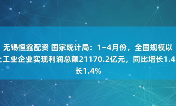 无锡恒鑫配资 国家统计局：1—4月份，全国规模以上工业企业实现利润总额21170.2亿元，同比增长1.4%