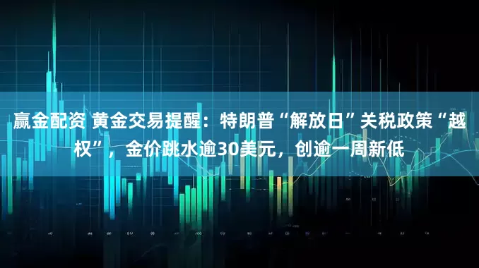 赢金配资 黄金交易提醒：特朗普“解放日”关税政策“越权”，金价跳水逾30美元，创逾一周新低