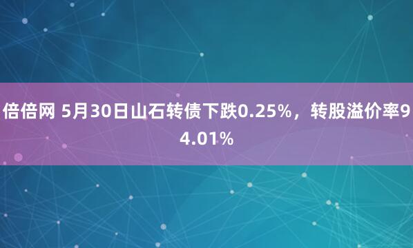 倍倍网 5月30日山石转债下跌0.25%，转股溢价率94.01%
