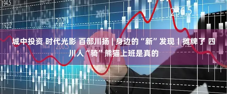 城中投资 时代光影 百部川扬 | 身边的“新”发现丨摊牌了 四川人“骑”熊猫上班是真的
