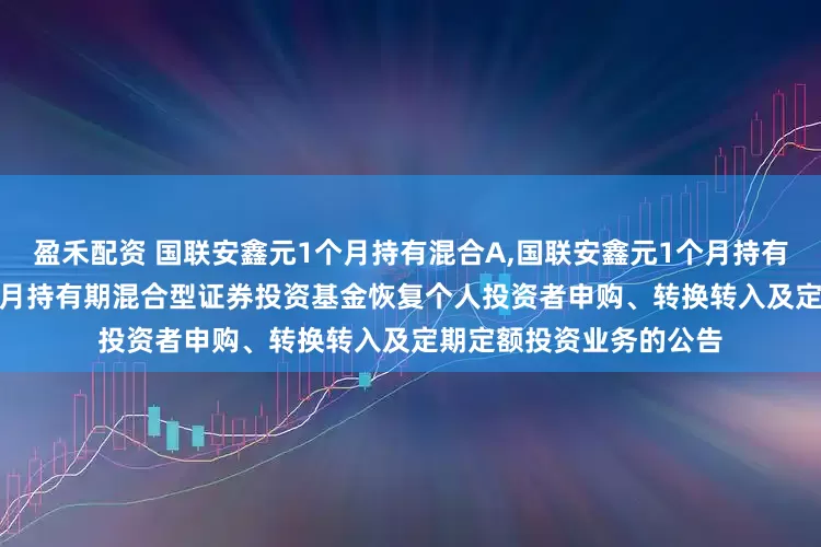 盈禾配资 国联安鑫元1个月持有混合A,国联安鑫元1个月持有混合C: 国联安鑫元1个月持有期混合型证券投资基金恢复个人投资者申购、转换转入及定期定额投资业务的公告