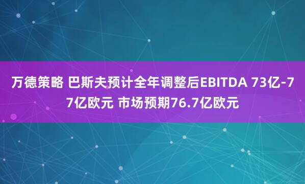 万德策略 巴斯夫预计全年调整后EBITDA 73亿-77亿欧元 市场预期76.7亿欧元