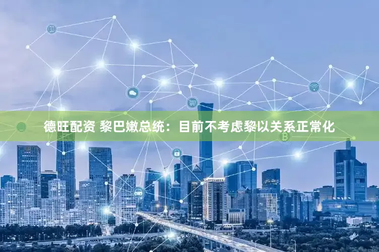德旺配资 黎巴嫩总统：目前不考虑黎以关系正常化