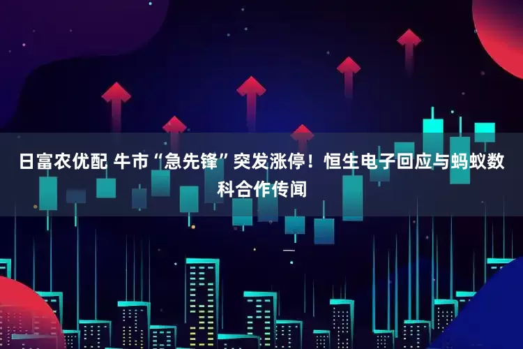 日富农优配 牛市“急先锋”突发涨停！恒生电子回应与蚂蚁数科合作传闻