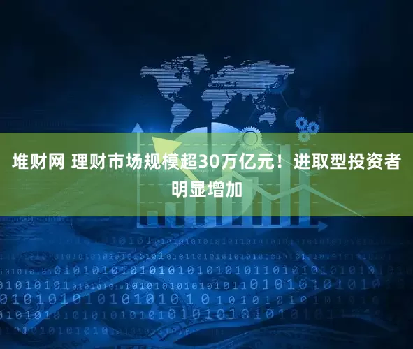 堆财网 理财市场规模超30万亿元！进取型投资者明显增加