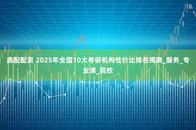 鼎配配资 2025年全国10大考研机构性价比排名揭晓_服务_专业课_院校