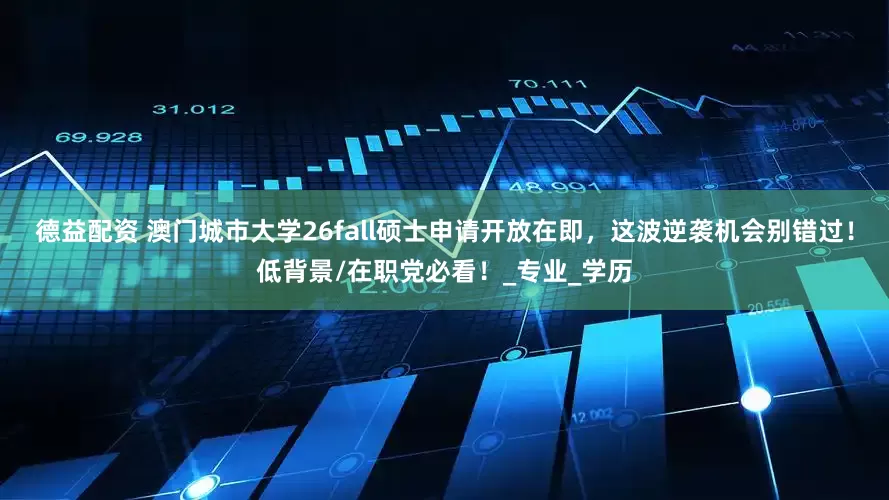 德益配资 澳门城市大学26fall硕士申请开放在即，这波逆袭机会别错过！低背景/在职党必看！_专业_学历
