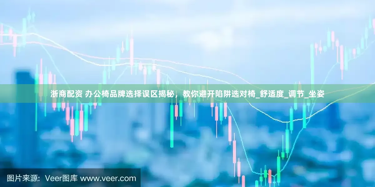 浙商配资 办公椅品牌选择误区揭秘，教你避开陷阱选对椅_舒适度_调节_坐姿
