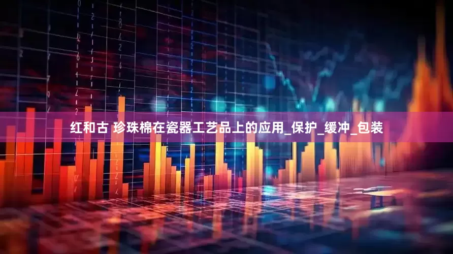 红和古 珍珠棉在瓷器工艺品上的应用_保护_缓冲_包装