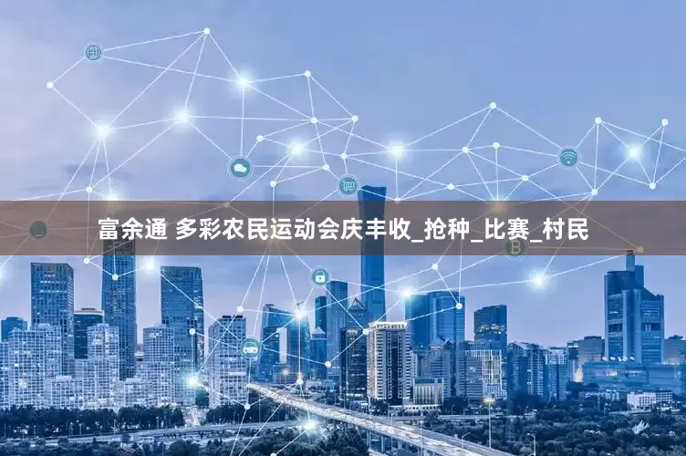 富余通 多彩农民运动会庆丰收_抢种_比赛_村民