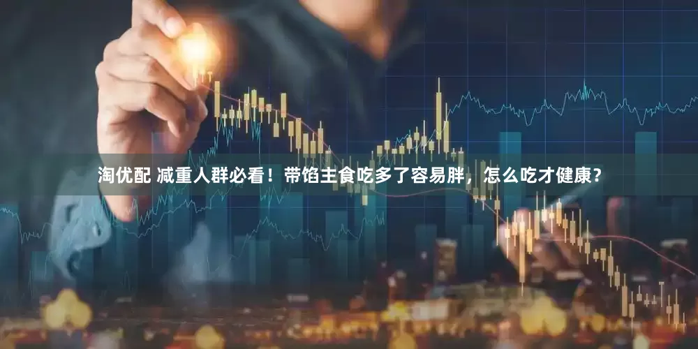 淘优配 减重人群必看！带馅主食吃多了容易胖，怎么吃才健康？