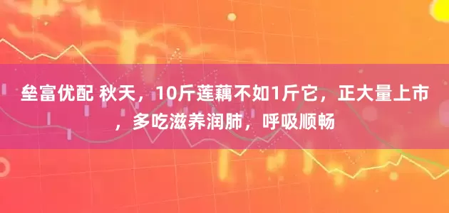 垒富优配 秋天，10斤莲藕不如1斤它，正大量上市，多吃滋养润肺，呼吸顺畅