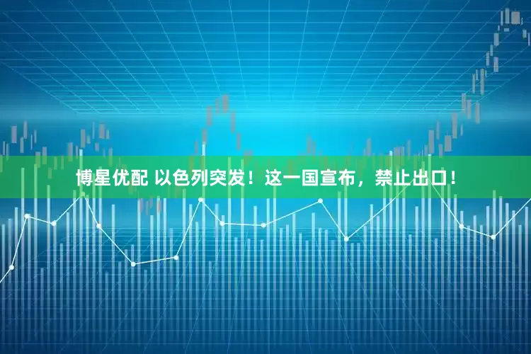 博星优配 以色列突发！这一国宣布，禁止出口！