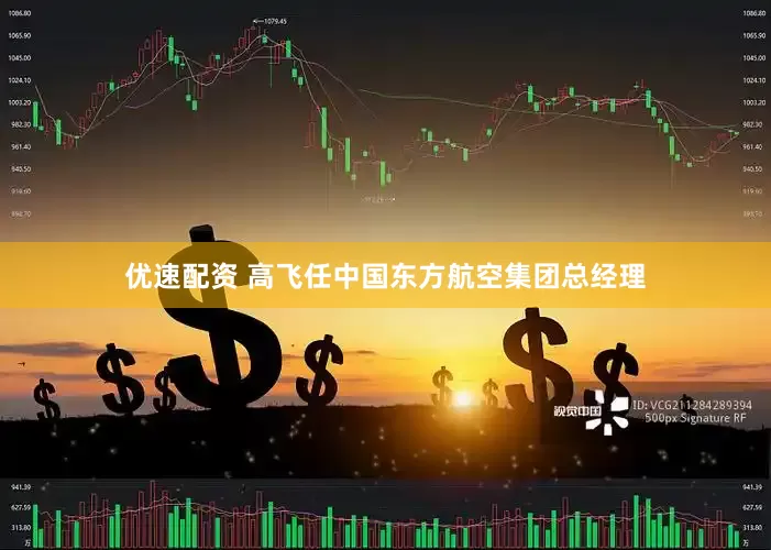 优速配资 高飞任中国东方航空集团总经理