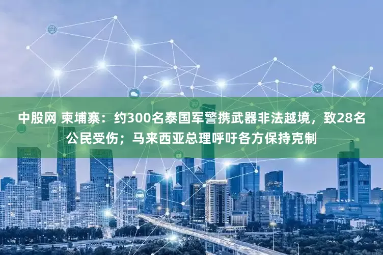 中股网 柬埔寨：约300名泰国军警携武器非法越境，致28名公民受伤；马来西亚总理呼吁各方保持克制