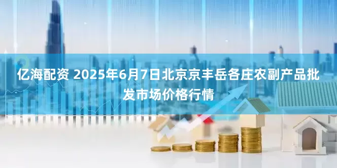 亿海配资 2025年6月7日北京京丰岳各庄农副产品批发市场价格行情