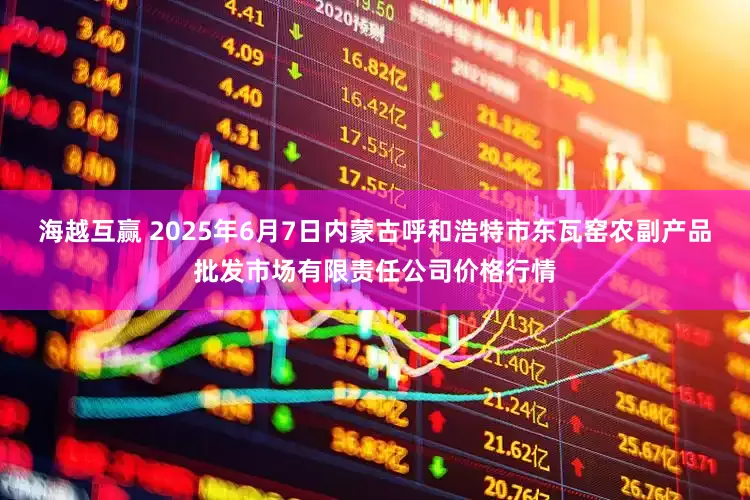 海越互赢 2025年6月7日内蒙古呼和浩特市东瓦窑农副产品批发市场有限责任公司价格行情
