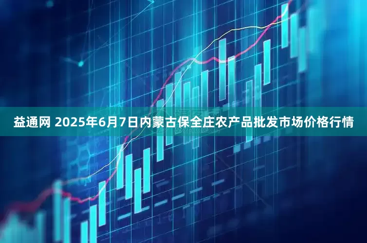 益通网 2025年6月7日内蒙古保全庄农产品批发市场价格行情