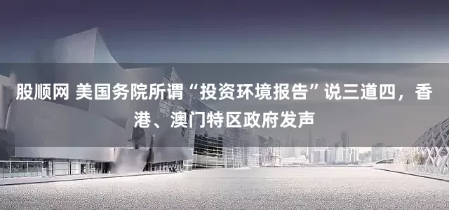 股顺网 美国务院所谓“投资环境报告”说三道四，香港、澳门特区政府发声