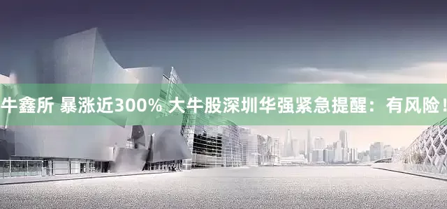 牛鑫所 暴涨近300% 大牛股深圳华强紧急提醒：有风险！