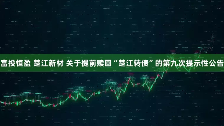 富投恒盈 楚江新材 关于提前赎回“楚江转债”的第九次提示性公告