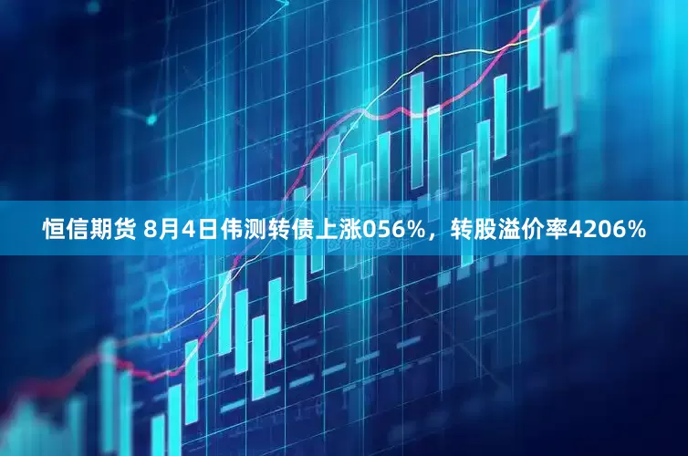 恒信期货 8月4日伟测转债上涨056%，转股溢价率4206%